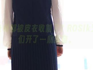 脸和身材都被皮衣收割了？ROSIk又给我们开了一扇新窗。